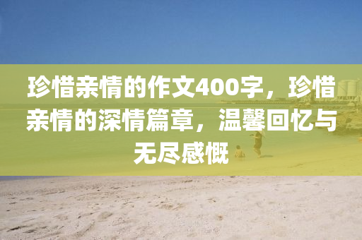 珍惜亲情的作文400字，珍惜亲情的深情篇章，温馨回忆与无尽感慨今晚必出三肖2025_2025新澳门精准免费提供·精确判断