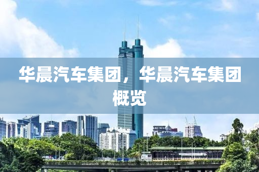 华晨汽车集团，华晨汽车集团概览今晚必出三肖2025_2025新澳门精准免费提供·精确判断