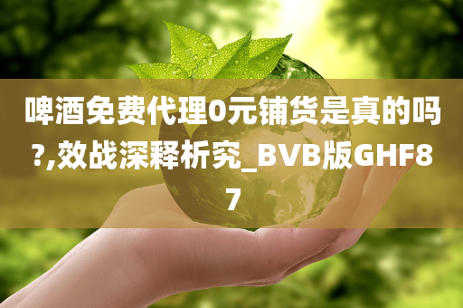 啤酒免费代理0元铺货是真的吗?,效战深释析究_BVB版GHF87今晚必出三肖2025_2025新澳门精准免费提供·精确判断