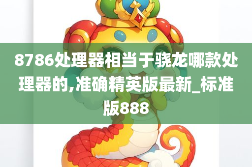 8786处理器相当于骁龙哪款处理器的,准确精英版最新_标准版888