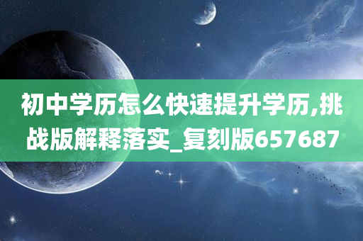 初中学历怎么快速提升学历,挑战版解释落实_复刻版657687