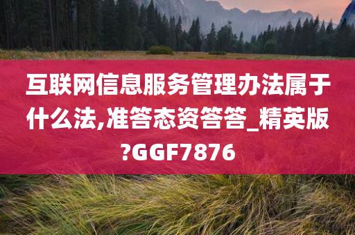 互联网信息服务管理办法属于什么法,准答态资答答_精英版?GGF7876