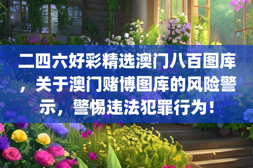 二四六好彩精选澳门八百图库，关于澳门赌博图库的风险警示，警惕违法犯罪行为！今晚必出三肖2025_2025新澳门精准免费提供·精确判断