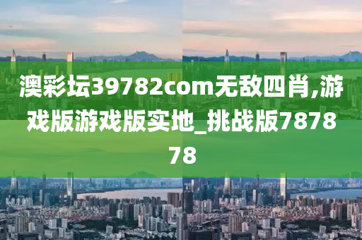 澳彩坛39782com无敌四肖,游戏版游戏版实地_挑战版787878