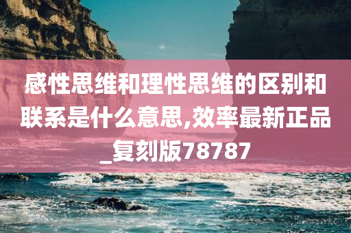 感性思维和理性思维的区别和联系是什么意思,效率最新正品_复刻版78787今晚必出三肖2025_2025新澳门精准免费提供·精确判断