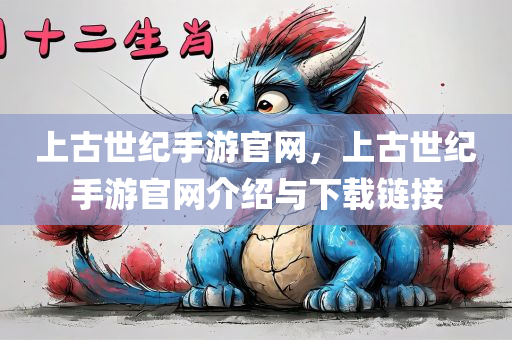 上古世纪手游官网，上古世纪手游官网介绍与下载链接