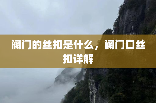 阀门的丝扣是什么，阀门口丝扣详解今晚必出三肖2025_2025新澳门精准免费提供·精确判断
