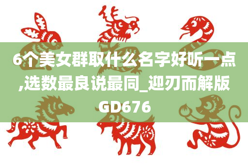 6个美女群取什么名字好听一点,选数最良说最同_迎刃而解版GD676