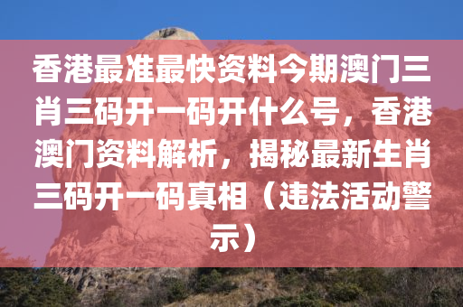 香港最准最快资料今期澳门三肖三码开一码开什么今晚必出三肖2025_2025新澳门精准免费提供·精确判断号，香港澳门资料解析，揭秘最新生肖三码开一码真相（违法活动警示）