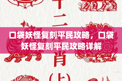 口袋妖怪复刻平民攻略，口袋妖怪复刻平民攻略详解今晚必出三肖2025_2025新澳门精准免费提供·精确判断