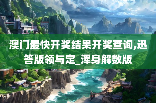 澳门最快开奖结果开奖查询,迅答版领与定_浑身解数版