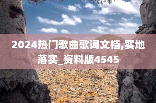 2024热门歌曲歌词文档,实地落实_资料版4545今晚必出三肖2025_2025新澳门精准免费提供·精确判断