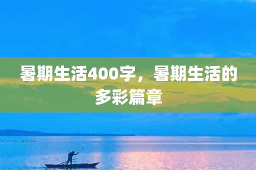 暑期生活400字，今晚必出三肖2025_2025新澳门精准免费提供·精确判断暑期生活的多彩篇章
