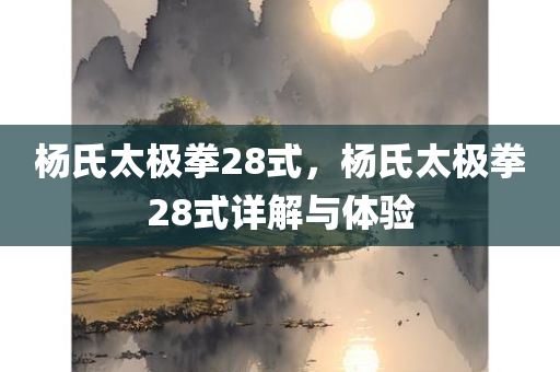 杨氏太极拳28式，杨氏太极拳28式详解与今晚必出三肖2025_2025新澳门精准免费提供·精确判断体验
