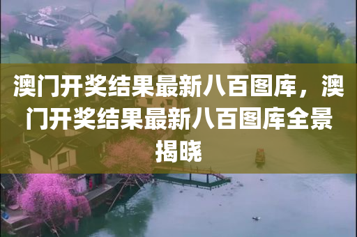 澳门开奖结果最新八百图库，澳门开奖结果最新八百图库全景揭晓