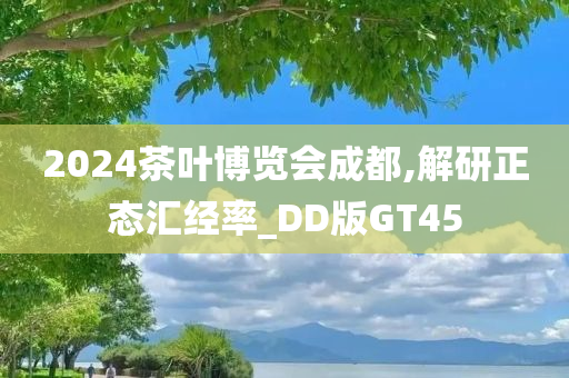 2024茶叶博览会成都,解研正态汇经率_DD版GT45