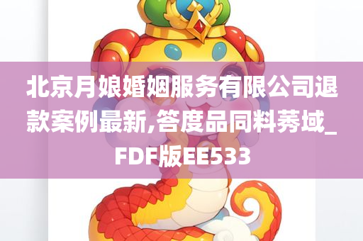 北京月娘婚姻服务有限公司退款案例最新,答度品同料莠域_FDF版EE533
