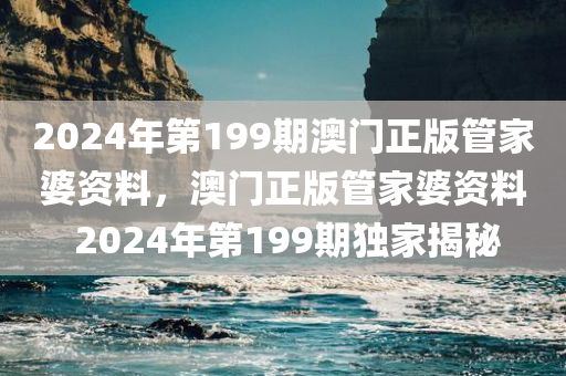 2024年第199期澳门正版管家婆资料，澳门正版管家婆资料 2024年第199期独家揭秘