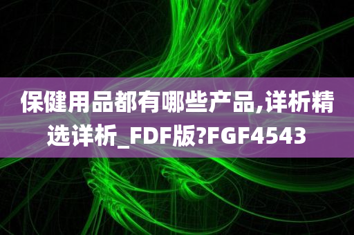 保健用品都有哪些产品,详析精选详析_FDF版?FGF4543