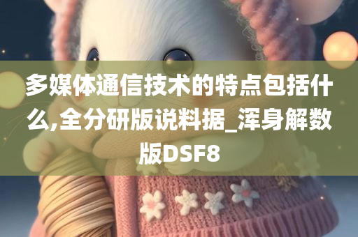 多媒体通信技术的特点包括什么,全分研版说料据_浑身解数版DSF8