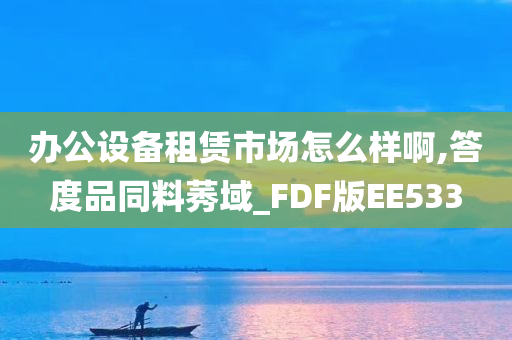 办公设备租赁市场怎么样啊,答度品同料莠域_FDF版EE533