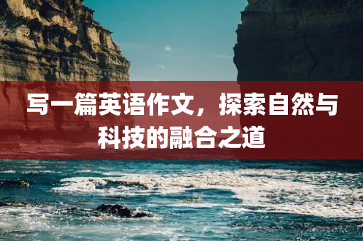写一篇英语作文，探索自然与科技的融合之道