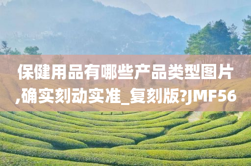 保健用品有哪些产品类型图片,确实刻动实准_复刻版?JMF56