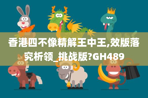 香港四不像精解王中王,效版落究析领_挑战版?GH489