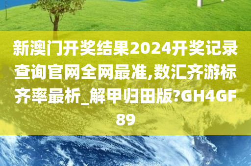 新澳门开奖结果2024开奖记录查询官网全网最准,数汇齐游标齐率最析_解甲归田版?GH4GF89