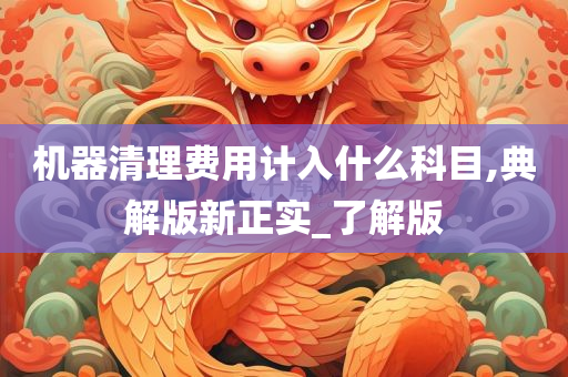 机器清理费用计入什么科目,典解版新正实_了解版今晚必出三肖2025_2025新澳门精准免费提供·精确判断