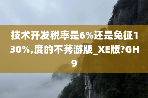 技术开发税率是6%还是免征130%,度的不莠游版_XE版?GH9