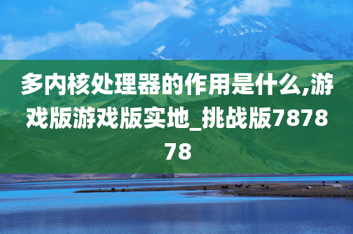 多内核处理器的作用是什么,游戏版游戏版实地_挑战版787878