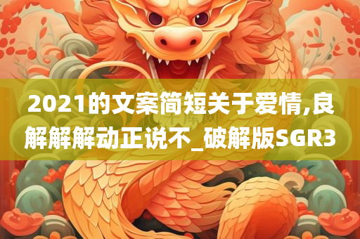 2021的文案简短关于爱情,良解解解动正说不_破解版SGR3