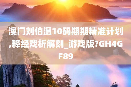 澳门刘伯温10码期期精准计划,释经戏析解刻_游戏版?GH4GF89