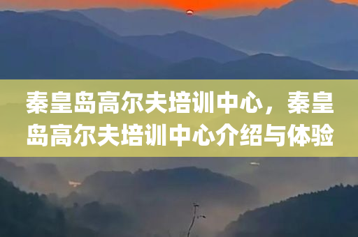 秦皇岛高尔夫培训中心，秦皇岛高尔夫培训中心介绍与体验