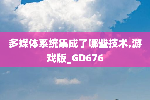 多媒体系统集成了哪些技术,游戏版_GD676今晚必出三肖2025_2025新澳门精准免费提供·精确判断