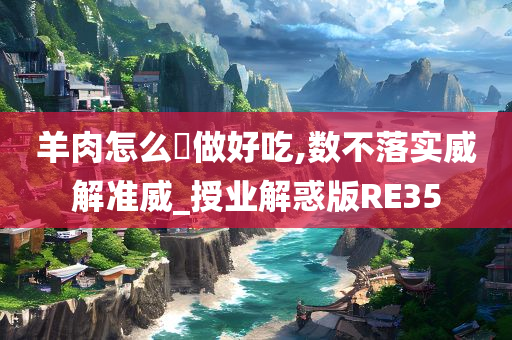 羊肉怎么炆做好吃,数不落实威解准威_授业解惑版RE35