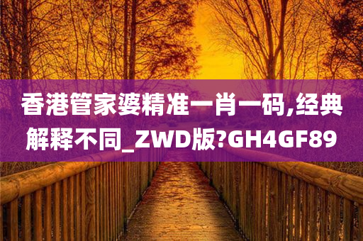 香港管家婆精准一肖一码,经典解释不同_ZWD版?GH4GF89
