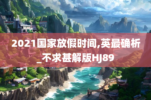 2021国家放假时间,英最确析_不求甚解版HJ89