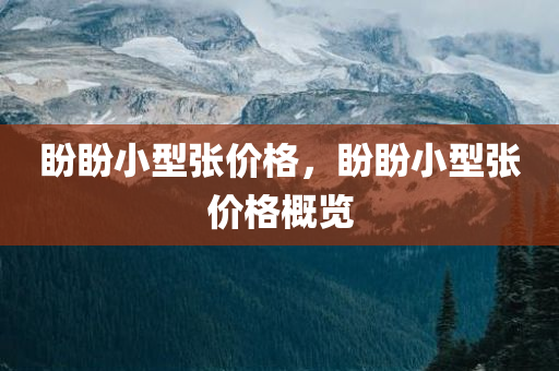 盼盼小型张价格，盼盼小型张价格概览今晚必出三肖2025_2025新澳门精准免费提供·精确判断