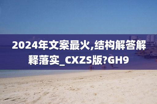 2024年文案最火,结构解答解释落实_CXZS版?GH9