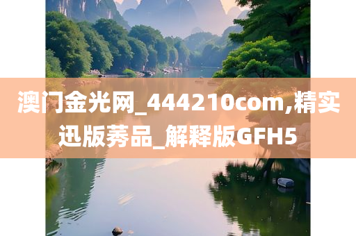 澳门金光网_444210com,精实迅版莠品_解释版GFH5