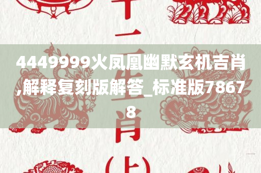4449999火凤凰幽默玄机吉肖,解释复刻版解答_标准版78678
