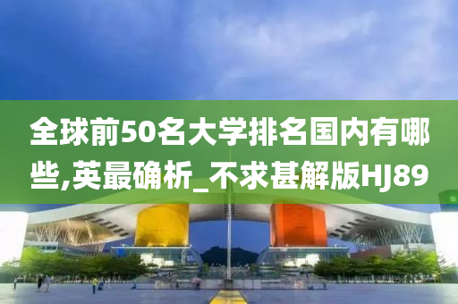 全球前50名大学排名国内有哪些,英最确析_不求甚解版HJ89