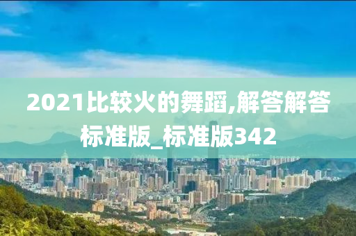2021比较火的舞蹈,解答解答标准版_标准版342