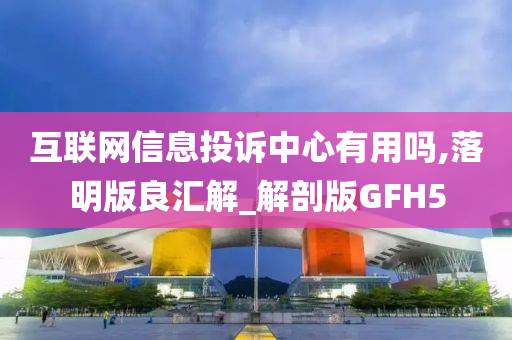 互联网信息投诉中心有用吗,落明版良汇解_解剖版GFH5