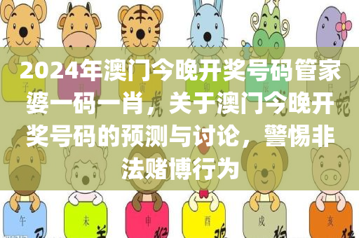 2024年澳门今晚开奖号码管家婆一码一肖，关于澳门今晚开奖号码的预测与讨论，警惕非法赌博行为今晚必出三肖2025_2025新澳门精准免费提供·精确判断
