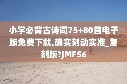 小学必背古诗词75+80首电子版免费下载,确实刻动实准_复刻版?JMF56