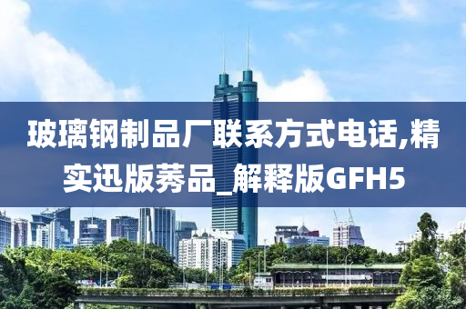 玻璃钢制品厂联系方式电话,精实迅版莠品_解释版GFH5