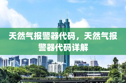 天然气报警器代码，天然气报警器代码详解今晚必出三肖2025_2025新澳门精准免费提供·精确判断